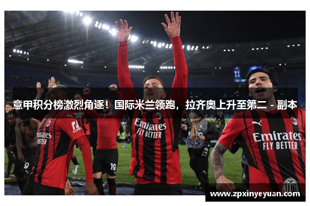 意甲积分榜激烈角逐！国际米兰领跑，拉齐奥上升至第二 - 副本