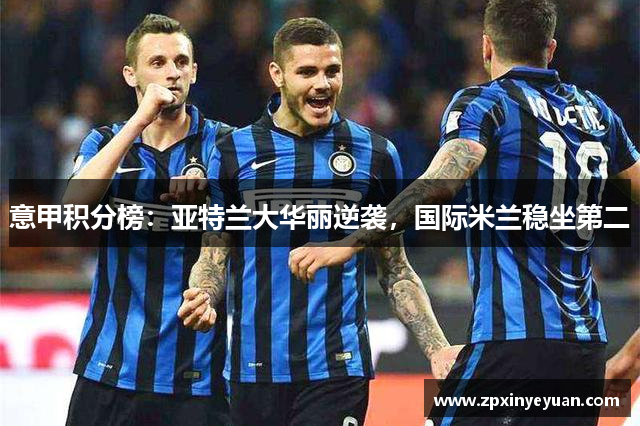 意甲积分榜：亚特兰大华丽逆袭，国际米兰稳坐第二