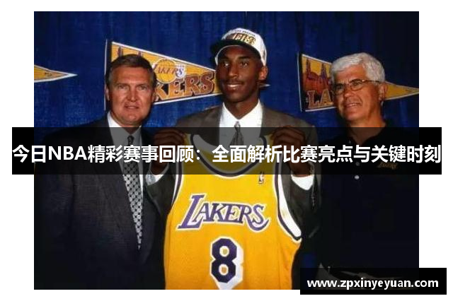 今日NBA精彩赛事回顾：全面解析比赛亮点与关键时刻