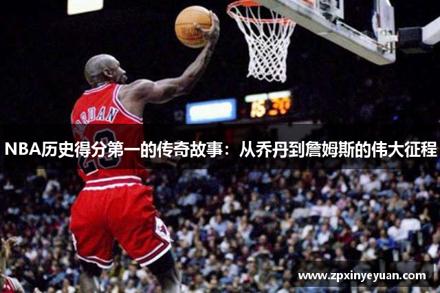 NBA历史得分第一的传奇故事：从乔丹到詹姆斯的伟大征程