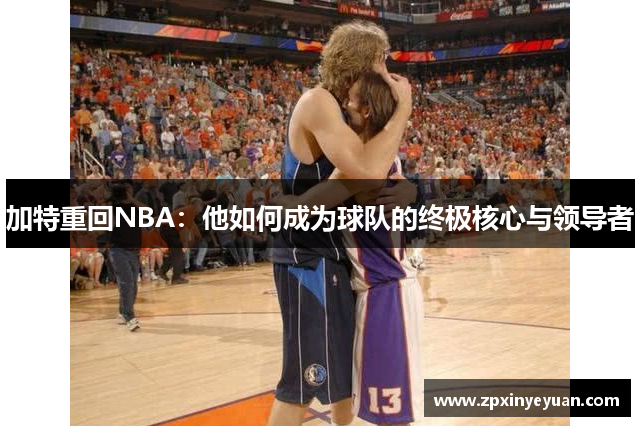 加特重回NBA：他如何成为球队的终极核心与领导者