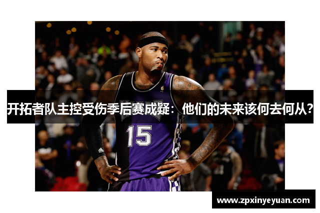 开拓者队主控受伤季后赛成疑：他们的未来该何去何从？