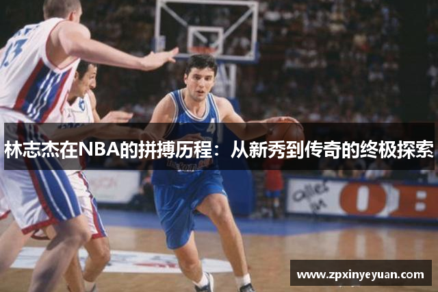 林志杰在NBA的拼搏历程：从新秀到传奇的终极探索
