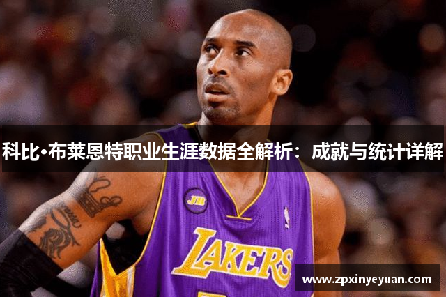 科比·布莱恩特职业生涯数据全解析：成就与统计详解