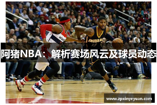 阿猪NBA：解析赛场风云及球员动态