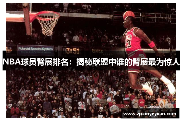 NBA球员臂展排名：揭秘联盟中谁的臂展最为惊人