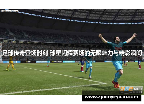 足球传奇登场时刻 球星闪耀赛场的无限魅力与精彩瞬间