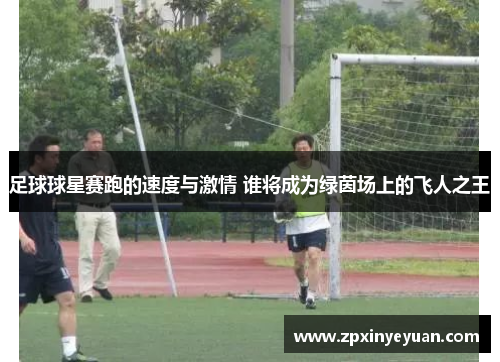 足球球星赛跑的速度与激情 谁将成为绿茵场上的飞人之王