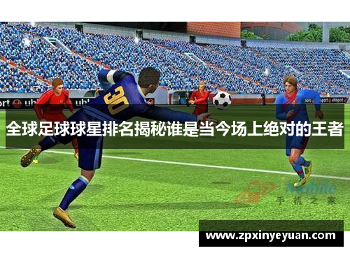 全球足球球星排名揭秘谁是当今场上绝对的王者