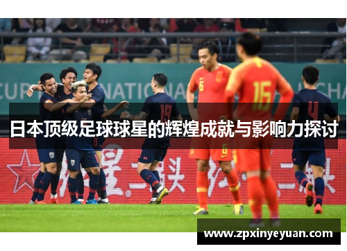 日本顶级足球球星的辉煌成就与影响力探讨