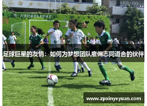 足球巨星的友情：如何为梦想团队雇佣志同道合的伙伴
