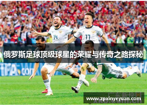 俄罗斯足球顶级球星的荣耀与传奇之路探秘