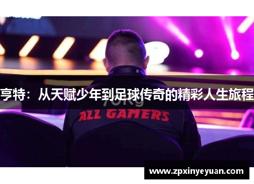 亨特：从天赋少年到足球传奇的精彩人生旅程