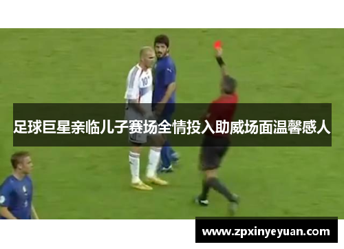 足球巨星亲临儿子赛场全情投入助威场面温馨感人