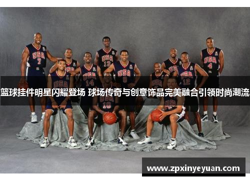 篮球挂件明星闪耀登场 球场传奇与创意饰品完美融合引领时尚潮流
