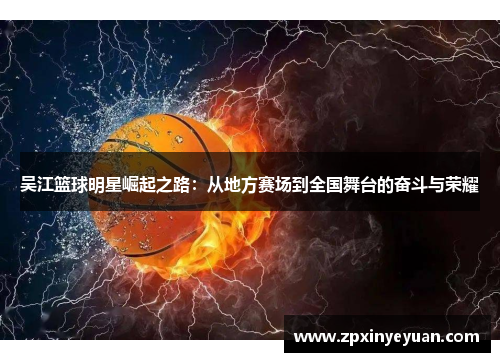 吴江篮球明星崛起之路：从地方赛场到全国舞台的奋斗与荣耀