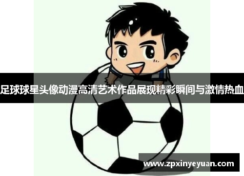 足球球星头像动漫高清艺术作品展现精彩瞬间与激情热血