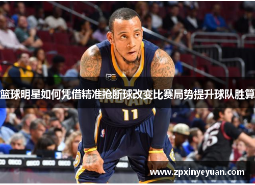 篮球明星如何凭借精准抢断球改变比赛局势提升球队胜算