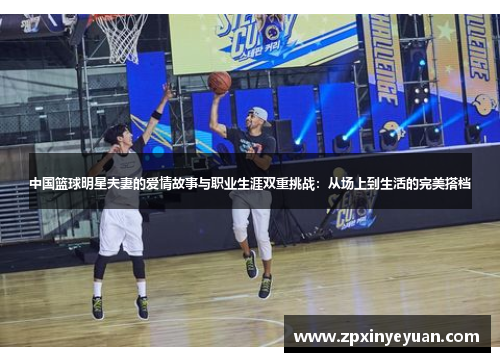 中国篮球明星夫妻的爱情故事与职业生涯双重挑战：从场上到生活的完美搭档