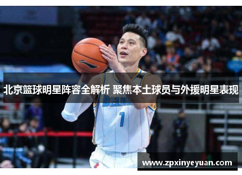 北京篮球明星阵容全解析 聚焦本土球员与外援明星表现