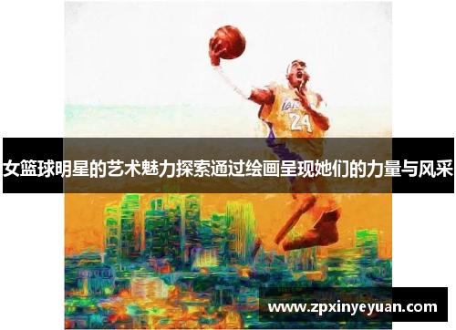 女篮球明星的艺术魅力探索通过绘画呈现她们的力量与风采