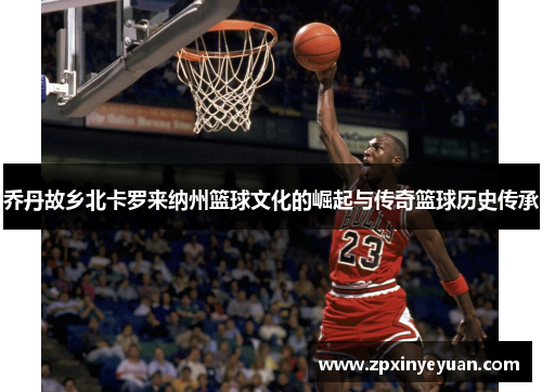 乔丹故乡北卡罗来纳州篮球文化的崛起与传奇篮球历史传承