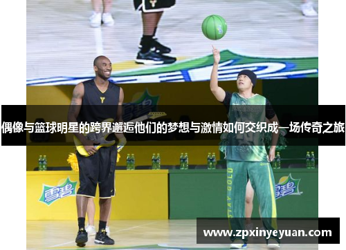 偶像与篮球明星的跨界邂逅他们的梦想与激情如何交织成一场传奇之旅
