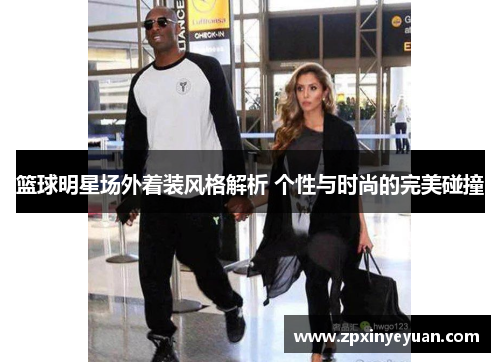 篮球明星场外着装风格解析 个性与时尚的完美碰撞