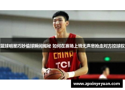 篮球明星巧妙偷球瞬间揭秘 如何在赛场上悄无声息抢走对方控球权