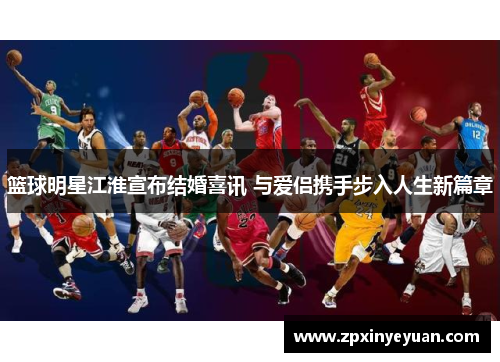 篮球明星江淮宣布结婚喜讯 与爱侣携手步入人生新篇章