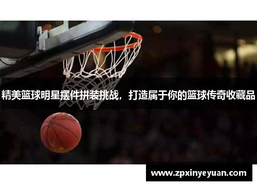 精美篮球明星摆件拼装挑战，打造属于你的篮球传奇收藏品